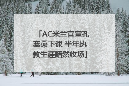 AC米兰官宣孔塞桑下课 半年执教生涯黯然收场