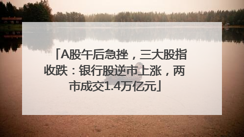 A股午后急挫，三大股指收跌：银行股逆市上涨，两市成交1.4万亿元