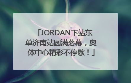 JORDAN下站东单济南站圆满落幕，奥体中心精彩不停歇！