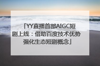 YY直播首部AIGC短剧上线：借助百度技术优势 强化生态短剧概念